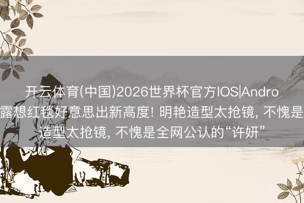 开云体育(中国)2026世界杯官方IOS|Android手机app下载 赵露想红毯好意思出新高度! 明艳造型太抢镜， 不愧是全网公认的“许妍”