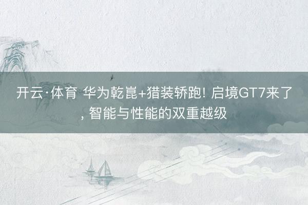 开云·体育 华为乾崑+猎装轿跑! 启境GT7来了， 智能与性能的双重越级