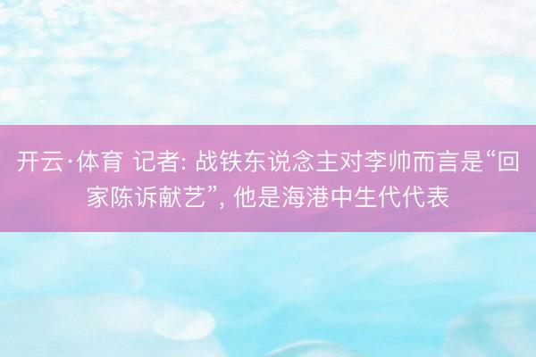 开云·体育 记者: 战铁东说念主对李帅而言是“回家陈诉献艺”， 他是海港中生代代表