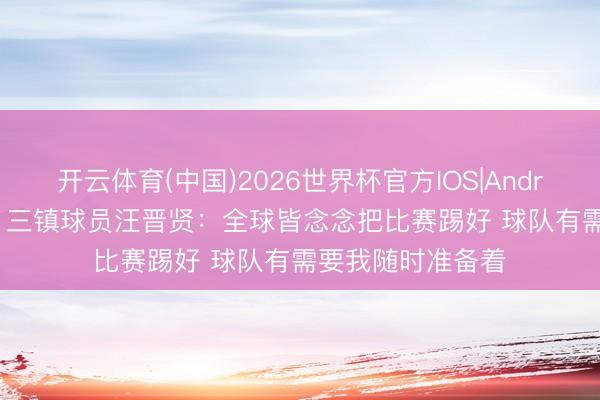 开云体育(中国)2026世界杯官方IOS|Android手机app下载 三镇球员汪晋贤：全球皆念念把比赛踢好 球队有需要我随时准备着