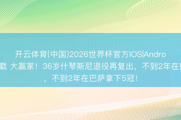 开云体育(中国)2026世界杯官方IOS|Android手机app下载 大赢家！36岁什琴斯尼退役再复出，不到2年在巴萨拿下5冠！