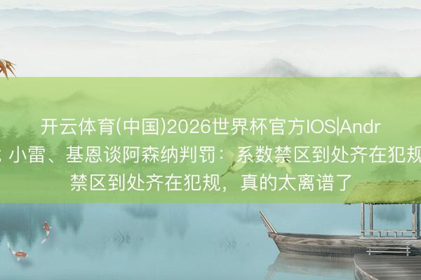 开云体育(中国)2026世界杯官方IOS|Android手机app下载 小雷、基恩谈阿森纳判罚：系数禁区到处齐在犯规，真的太离谱了