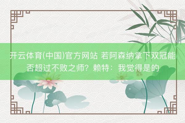 开云体育(中国)官方网站 若阿森纳拿下双冠能否超过不败之师？赖特：我觉得是的