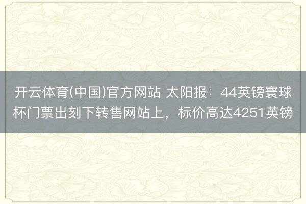开云体育(中国)官方网站 太阳报：44英镑寰球杯门票出刻下转售网站上，标价高达4251英镑