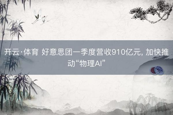 开云·体育 好意思团一季度营收910亿元， 加快推动“物理AI”
