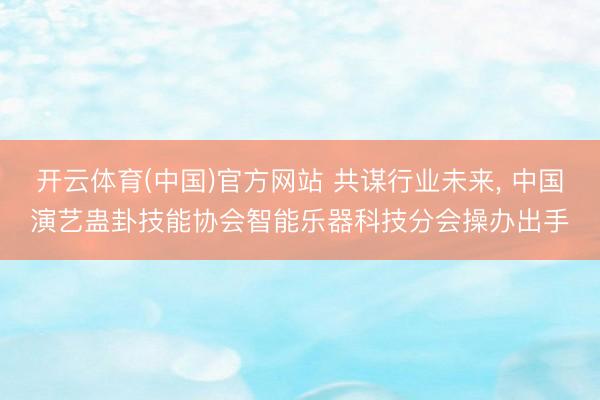 开云体育(中国)官方网站 共谋行业未来, 中国演艺蛊卦技能协