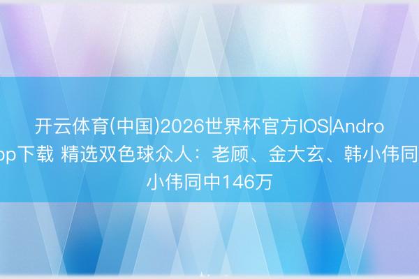 开云体育(中国)2026世界杯官方IOS|Android手机app下载 精选双色球众人：老顾、金大玄、韩小伟同中146万