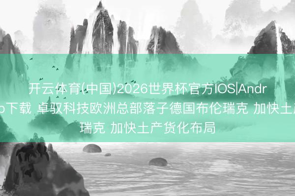 开云体育(中国)2026世界杯官方IOS|Android手机app下载 卓驭科技欧洲总部落子德国布伦瑞克 加快土产货化布局