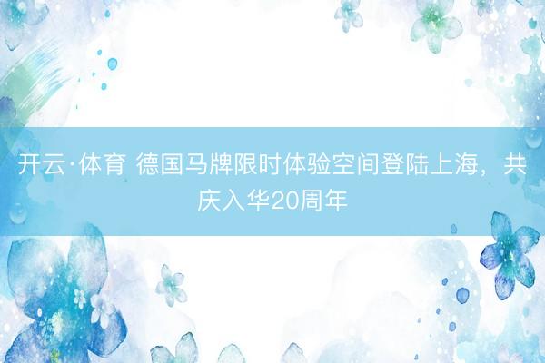 开云·体育 德国马牌限时体验空间登陆上海，共庆入华20周年