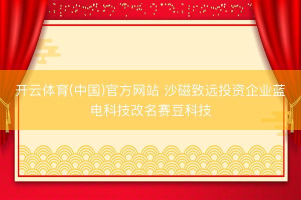 开云体育(中国)官方网站 沙磁致远投资企业蓝电科技改名赛豆科技