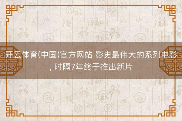 开云体育(中国)官方网站 影史最伟大的系列电影， 时隔7年终于推出新片