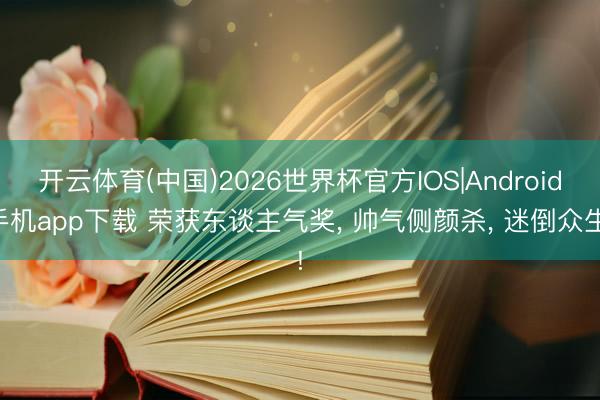开云体育(中国)2026世界杯官方IOS|Android手机app下载 荣获东谈主气奖， 帅气侧颜杀， 迷倒众生!