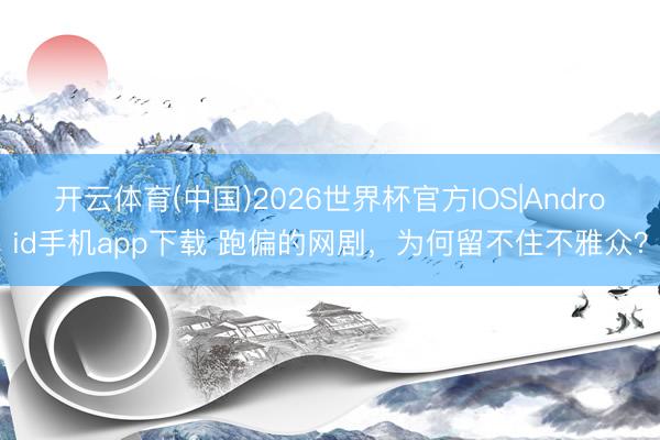 开云体育(中国)2026世界杯官方IOS|Android手机app下载 跑偏的网剧，为何留不住不雅众？