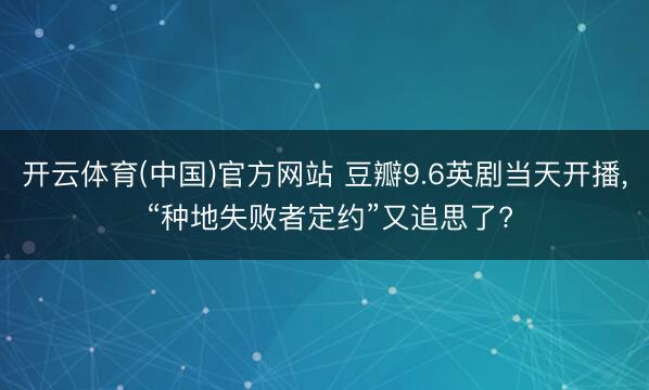 开云体育(中国)官方网站 豆瓣9.6英剧当天开播， “种地失败者定约”又追思了?