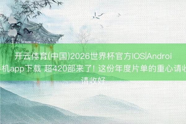 开云体育(中国)2026世界杯官方IOS|Android手机app下载 超420部来了! 这份年度片单的重心请收好