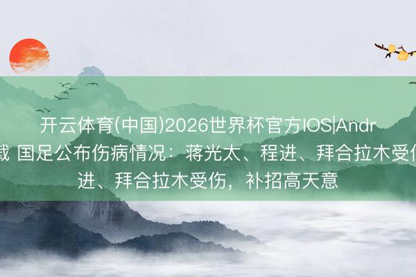 开云体育(中国)2026世界杯官方IOS|Android手机app下载 国足公布伤病情况：蒋光太、程进、拜合拉木受伤，补招高天意