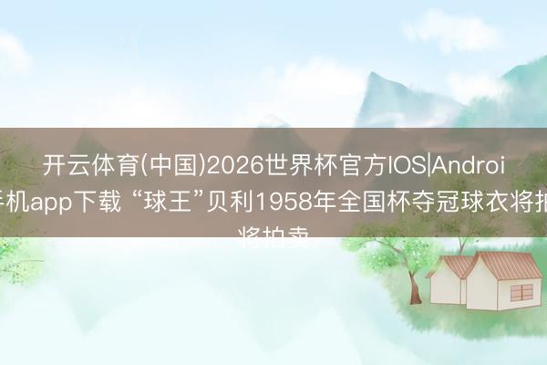 开云体育(中国)2026世界杯官方IOS|Android手机app下载 “球王”贝利1958年全国杯夺冠球衣将拍卖