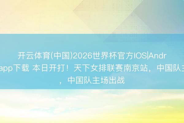 开云体育(中国)2026世界杯官方IOS|Android手机app下载 本日开打！天下女排联赛南京站，中国队主场出战