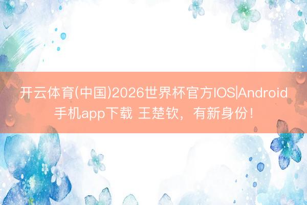 开云体育(中国)2026世界杯官方IOS|Android手机app下载 王楚钦，有新身份！