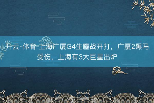 开云·体育 上海广厦G4生鏖战开打，广厦2黑马受伤，上海有3大巨星出炉