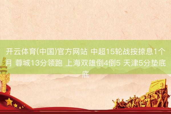 开云体育(中国)官方网站 中超15轮战按捺息1个月 蓉城13分领跑 上海双雄倒4倒5 天津5分垫底