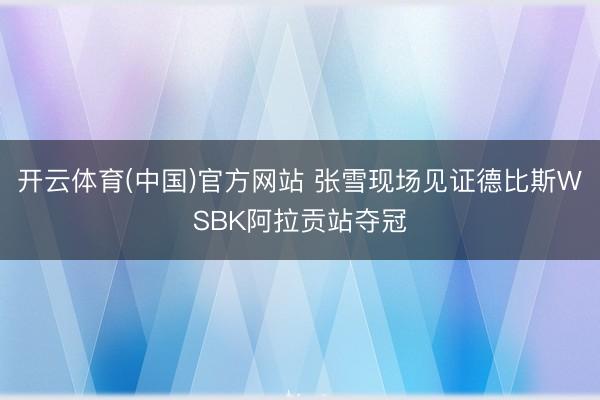开云体育(中国)官方网站 张雪现场见证德比斯WSBK阿拉贡站夺冠