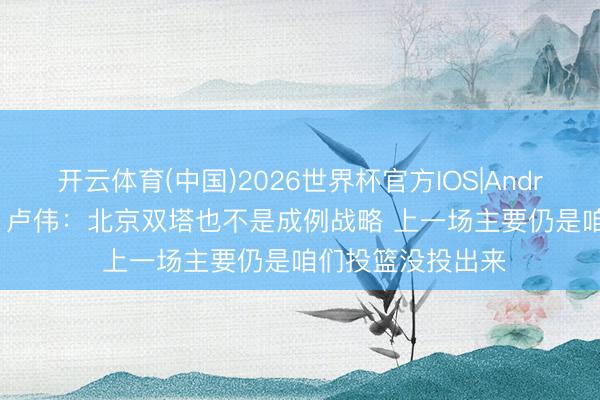 开云体育(中国)2026世界杯官方IOS|Android手机app下载 卢伟：北京双塔也不是成例战略 上一场主要仍是咱们投篮没投出来