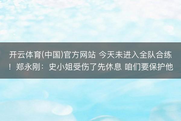 开云体育(中国)官方网站 今天未进入全队合练！郑永刚：史小姐受伤了先休息 咱们要保护他