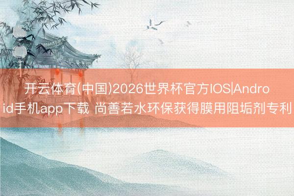 开云体育(中国)2026世界杯官方IOS|Android手机app下载 尚善若水环保获得膜用阻垢剂专利