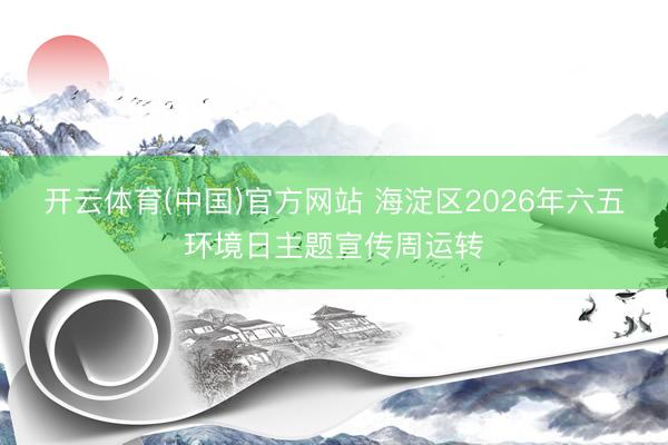 开云体育(中国)官方网站 海淀区2026年六五环境日主题宣传周运转