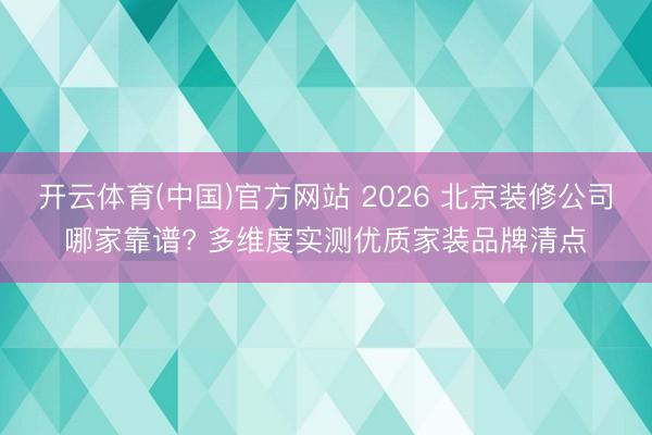 开云体育(中国)官方网站 2026 北京装修公司哪家靠谱? 多维度实测优质家装品牌清点