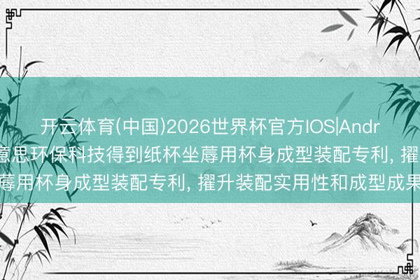 开云体育(中国)2026世界杯官方IOS|Android手机app下载 津清好意思环保科技得到纸杯坐蓐用杯身成型装配专利， 擢升装配实用性和成型成果