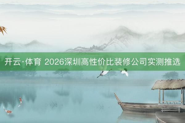 开云·体育 2026深圳高性价比装修公司实测推选