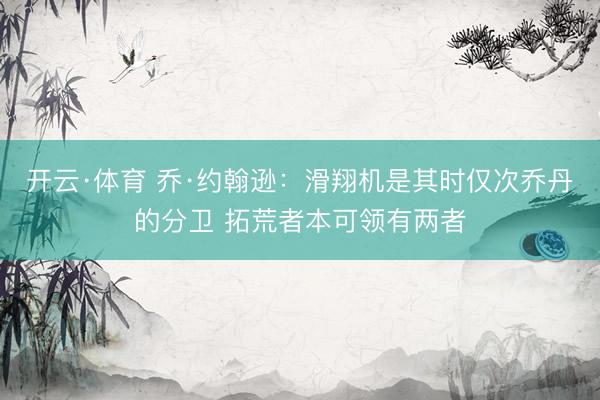 开云·体育 乔·约翰逊：滑翔机是其时仅次乔丹的分卫 拓荒者本可领有两者