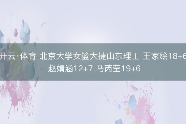开云·体育 北京大学女篮大捷山东理工 王家绘18+6 赵婧涵12+7 马芮莹19+6