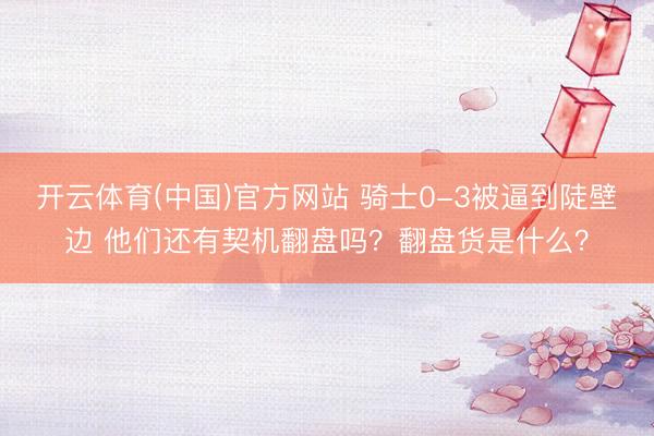 开云体育(中国)官方网站 骑士0-3被逼到陡壁边 他们还有契机翻盘吗？翻盘货是什么？