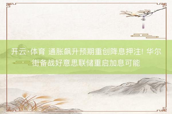 开云·体育 通胀飙升预期重创降息押注! 华尔街备战好意思联储重启加息可能