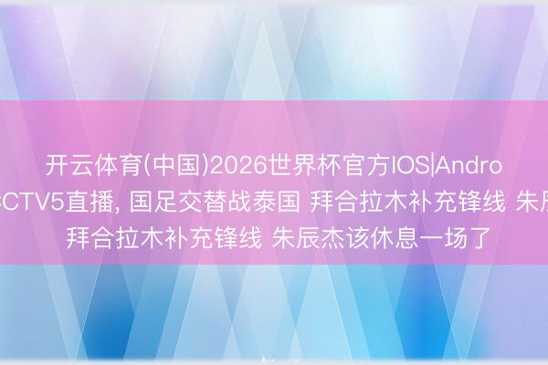 开云体育(中国)2026世界杯官方IOS|Android手机app下载 CCTV5直播， 国足交替战泰国 拜合拉木补充锋线 朱辰杰该休息一场了