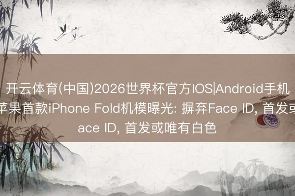 开云体育(中国)2026世界杯官方IOS|Android手机app下载 苹果首款iPhone Fold机模曝光: 摒弃Face ID， 首发或唯有白色