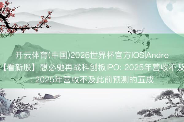 开云体育(中国)2026世界杯官方IOS|Android手机app下载 【看新股】想必驰再战科创板IPO: 2025年营收不及此前预测的五成