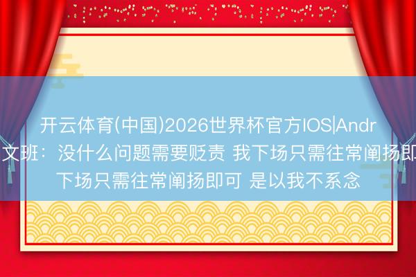 开云体育(中国)2026世界杯官方IOS|Android手机app下载 文班：没什么问题需要贬责 我下场只需往常阐扬即可 是以我不系念