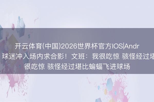 开云体育(中国)2026世界杯官方IOS|Android手机app下载 球迷冲入场内求合影！文班：我很吃惊 骇怪经过堪比蝙蝠飞进球场