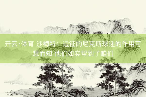 开云·体育 沙梅特：远征的尼克斯球迷的作用可想而知 他们如实帮到了咱们
