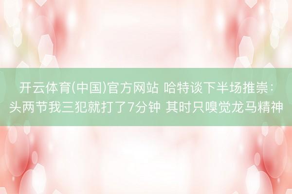 开云体育(中国)官方网站 哈特谈下半场推崇：头两节我三犯就打了7分钟 其时只嗅觉龙马精神