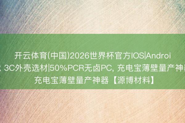 开云体育(中国)2026世界杯官方IOS|Android手机app下载 3C外壳选材|50%PCR无卤PC， 充电宝薄壁量产神器【源博材料】