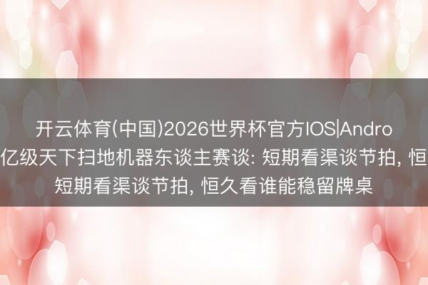 开云体育(中国)2026世界杯官方IOS|Android手机app下载 千亿级天下扫地机器东谈主赛谈: 短期看渠谈节拍， 恒久看谁能稳留牌桌
