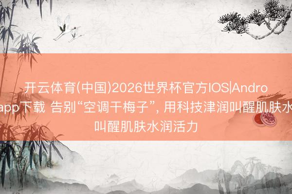 开云体育(中国)2026世界杯官方IOS|Android手机app下载 告别“空调干梅子”， 用科技津润叫醒肌肤水润活力
