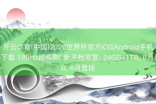 开云体育(中国)2026世界杯官方IOS|Android手机app下载 185Hz超高刷! 新平板官宣: 24GB+1TB， 6月登场