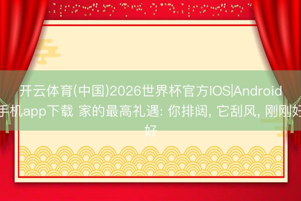 开云体育(中国)2026世界杯官方IOS|Android手机app下载 家的最高礼遇: 你排闼， 它刮风， 刚刚好