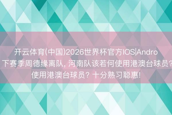 开云体育(中国)2026世界杯官方IOS|Android手机app下载 下赛季周德缘离队， 河南队该若何使用港澳台球员? 十分熟习聪惠!